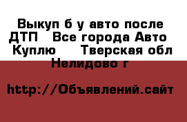 Выкуп б/у авто после ДТП - Все города Авто » Куплю   . Тверская обл.,Нелидово г.